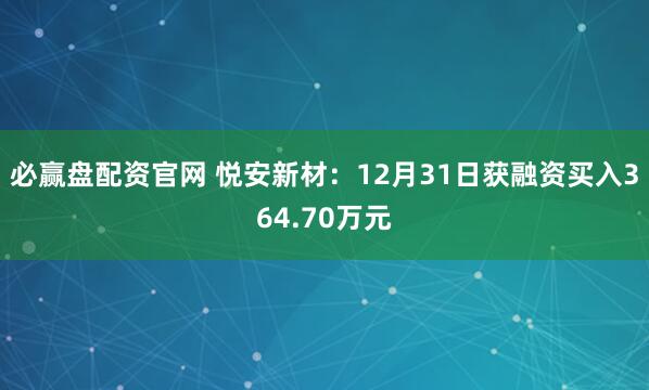 必赢盘配资官网 悦安新材：12月31日获融资买入364.70万元