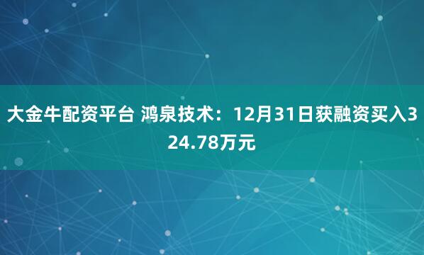 大金牛配资平台 鸿泉技术：12月31日获融资买入324.78万元