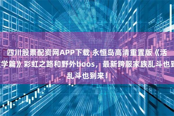 四川股票配资网APP下载 永恒岛高清重置版《活动教学篇》彩虹之路和野外boos，最新跨服家族乱斗也到来！