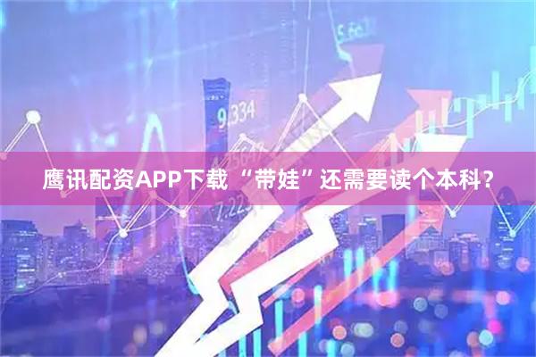 鹰讯配资APP下载 “带娃”还需要读个本科？
