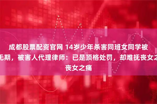 成都股票配资官网 14岁少年杀害同班女同学被判无期，被害人代理律师：已是顶格处罚，却难抚丧女之痛