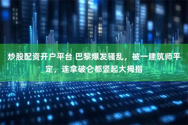 炒股配资开户平台 巴黎爆发骚乱，被一建筑师平定，连拿破仑都竖起大拇指