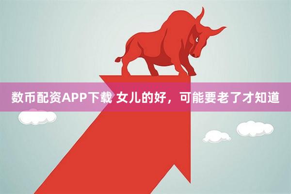 数币配资APP下载 女儿的好，可能要老了才知道