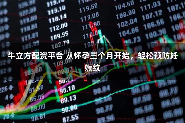 牛立方配资平台 从怀孕三个月开始，轻松预防妊娠纹