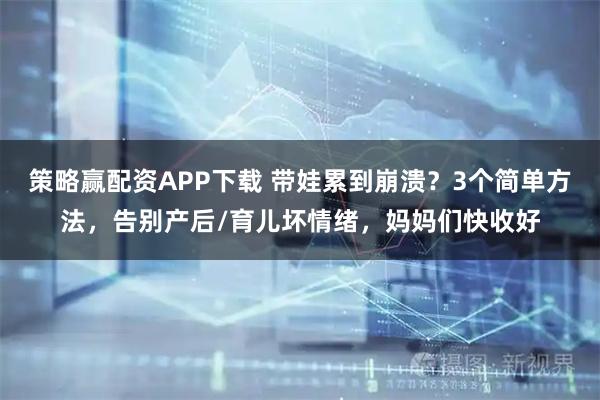 策略赢配资APP下载 带娃累到崩溃？3个简单方法，告别产后/育儿坏情绪，妈妈们快收好