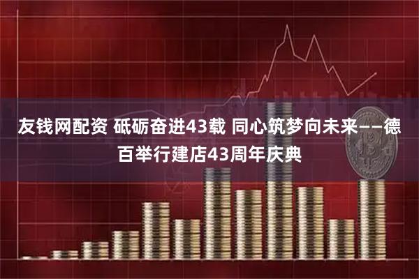 友钱网配资 砥砺奋进43载 同心筑梦向未来——德百举行建店43周年庆典