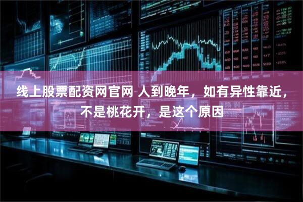 线上股票配资网官网 人到晚年，如有异性靠近，不是桃花开，是这个原因