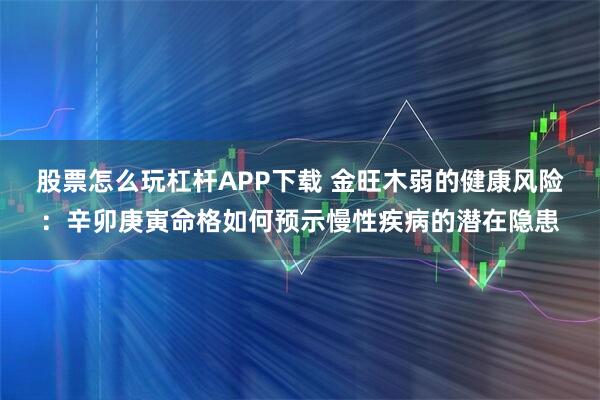 股票怎么玩杠杆APP下载 金旺木弱的健康风险:辛卯庚寅命格如何预示慢性疾病的潜在隐患