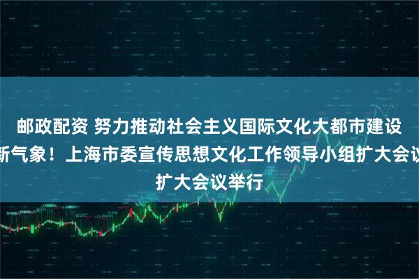 邮政配资 努力推动社会主义国际文化大都市建设展现新气象！上海市委宣传思想文化工作领导小组扩大会议举行