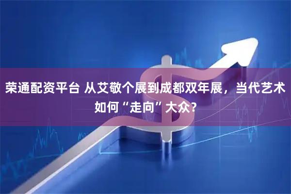 荣通配资平台 从艾敬个展到成都双年展,当代艺术如何“走向”大众?